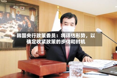 韩国央行政策委员：将评估形势，以确定收紧政策的步伐和时机-第3张图片