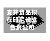 安井食品拟在印尼设立合资公司-第3张图片