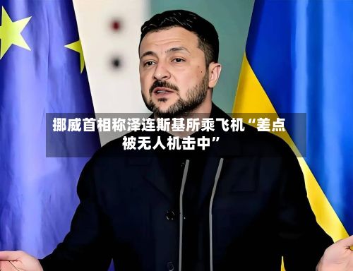 挪威首相称泽连斯基所乘飞机“差点被无人机击中”-第2张图片