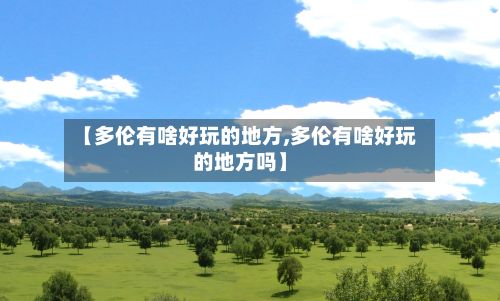 【多伦有啥好玩的地方,多伦有啥好玩的地方吗】