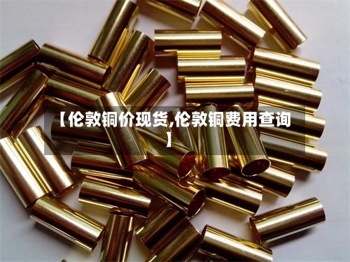 【伦敦铜价现货,伦敦铜费用查询】