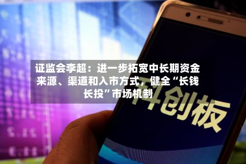 证监会李超：进一步拓宽中长期资金来源	、渠道和入市方式，健全“长钱长投	”市场机制-第2张图片