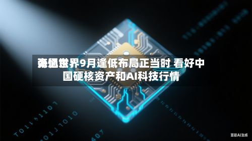 海通世界张忆东：9月逢低布局正当时 看好中国硬核资产和AI科技行情