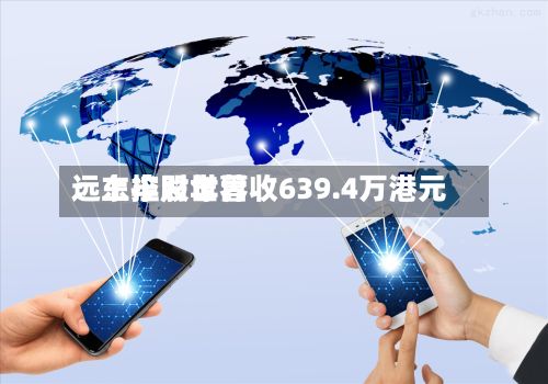 远东控股世界：上半财年营收639.4万港元-第2张图片