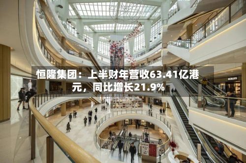 恒隆集团：上半财年营收63.41亿港元，同比增长21.9%-第3张图片