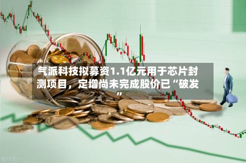 气派科技拟募资1.1亿元用于芯片封测项目，定增尚未完成股价已“破发”-第3张图片