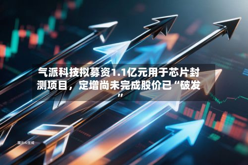 气派科技拟募资1.1亿元用于芯片封测项目，定增尚未完成股价已“破发”-第2张图片