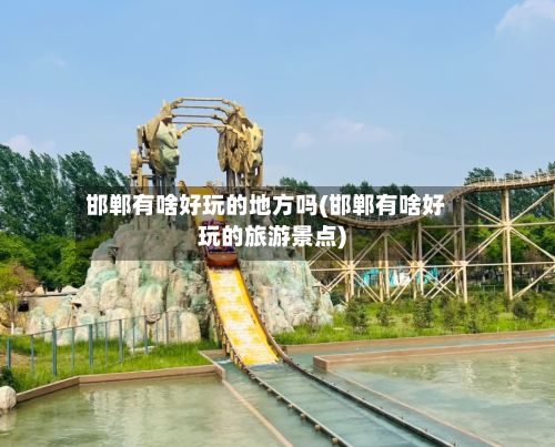 邯郸有啥好玩的地方吗(邯郸有啥好玩的旅游景点)