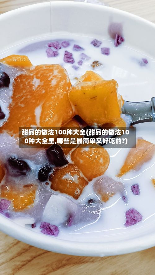 甜品的做法100种大全(甜品的做法100种大全里,哪些是最简单又好吃的?)