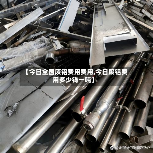【今日全国废铝费用费用,今日废铝费用多少钱一吨】