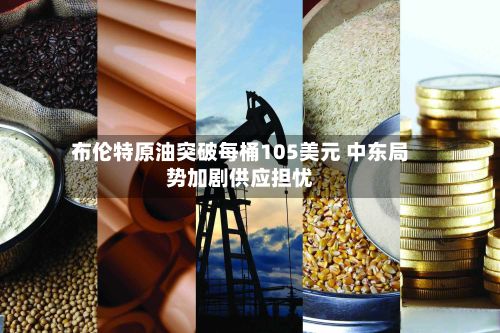 布伦特原油突破每桶105美元 中东局势加剧供应担忧-第2张图片