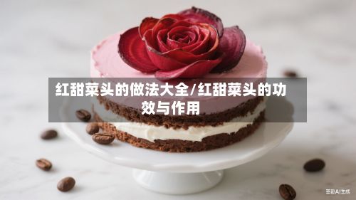 红甜菜头的做法大全/红甜菜头的功效与作用