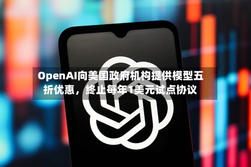 OpenAI向美国政府机构提供模型五折优惠	，终止每年1美元试点协议-第1张图片