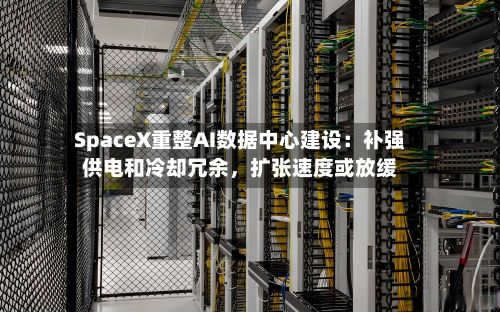 SpaceX重整AI数据中心建设：补强供电和冷却冗余，扩张速度或放缓