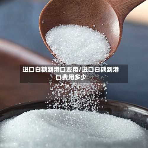 进口白糖到港口费用/进口白糖到港口费用多少