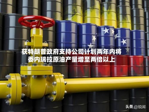 获特朗普政府支持公司计划两年内将委内瑞拉原油产量增至两倍以上-第2张图片