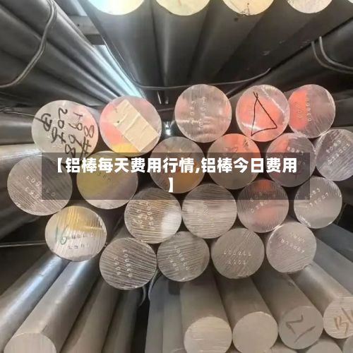 【铝棒每天费用行情,铝棒今日费用】-第2张图片