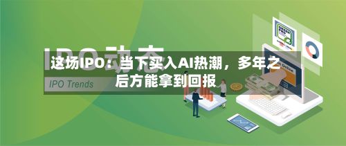 这场IPO：当下买入AI热潮，多年之后方能拿到回报