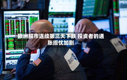 欧洲股市连续第三天下跌 投资者的通胀担忧加剧
