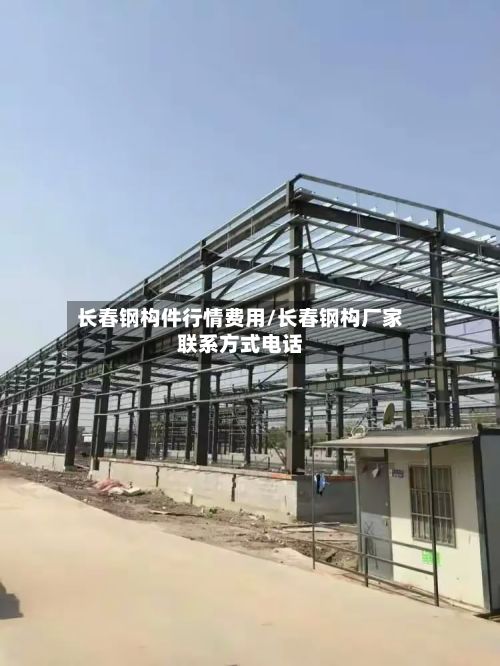 长春钢构件行情费用/长春钢构厂家联系方式电话