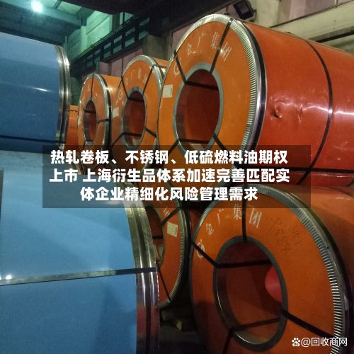 热轧卷板、不锈钢、低硫燃料油期权上市 上海衍生品体系加速完善匹配实体企业精细化风险管理需求-第2张图片
