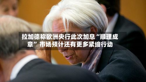拉加德称欧洲央行此次加息“顺理成章	” 市场预计还有更多紧缩行动-第1张图片