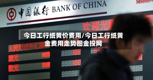 今日工行纸黄价费用/今日工行纸黄金费用走势图金投网-第2张图片