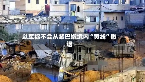 以军称不会从黎巴嫩境内“黄线	”撤退-第3张图片