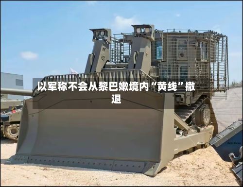 以军称不会从黎巴嫩境内“黄线”撤退-第2张图片