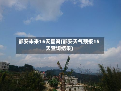 都安未来15天查询(都安天气预报15天查询结果)-第3张图片
