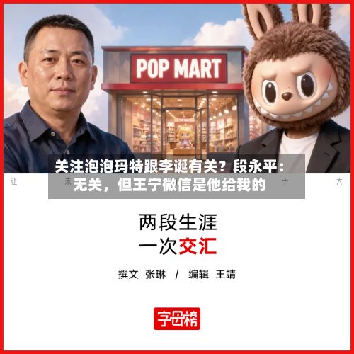 关注泡泡玛特跟李诞有关？段永平：无关，但王宁微信是他给我的-第1张图片