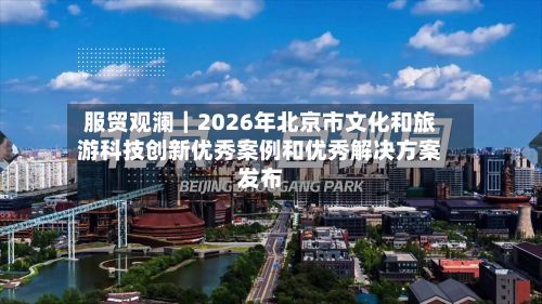 服贸观澜｜2026年北京市文化和旅游科技创新优秀案例和优秀解决方案发布-第2张图片