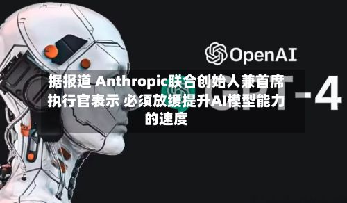 据报道 Anthropic联合创始人兼首席执行官表示 必须放缓提升AI模型能力的速度