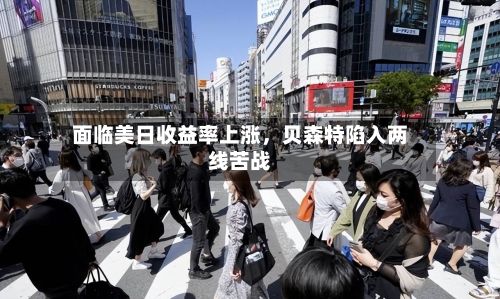 面临美日收益率上涨，贝森特陷入两线苦战-第2张图片