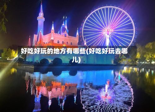 好吃好玩的地方有哪些(好吃好玩去哪儿)-第2张图片
