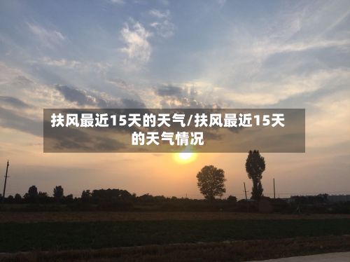 扶风最近15天的天气/扶风最近15天的天气情况-第2张图片