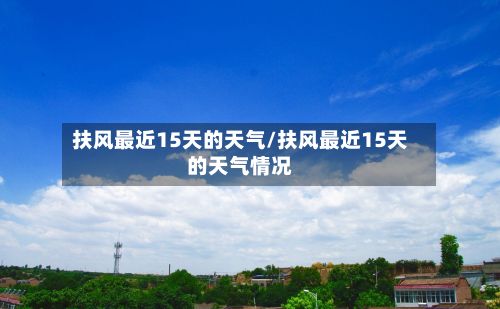 扶风最近15天的天气/扶风最近15天的天气情况
