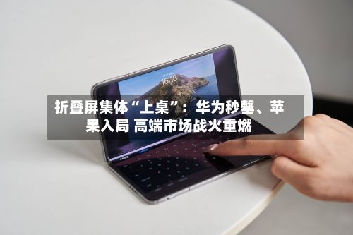 折叠屏集体“上桌”：华为秒罄、苹果入局 高端市场战火重燃-第2张图片