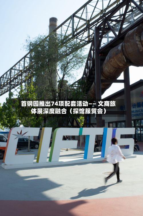 首钢园推出74项配套活动—— 文商旅体展深度融合（探馆服贸会）