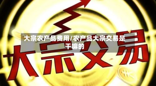 大宗农产品费用/农产品大宗交易是干嘛的