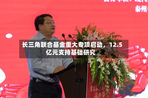 长三角联合基金重大专项启动，12.5亿元支持基础研究-第3张图片