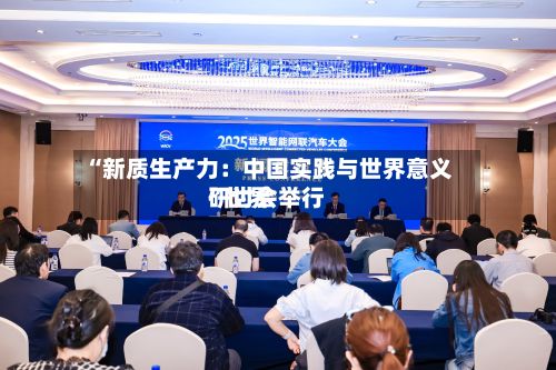 “新质生产力：中国实践与世界意义”世界研讨会举行-第2张图片