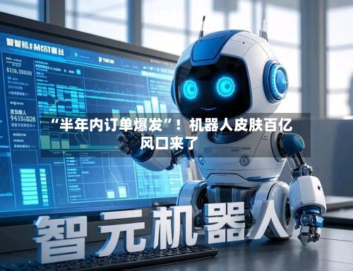 “半年内订单爆发”！机器人皮肤百亿风口来了-第3张图片