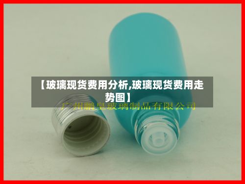 【玻璃现货费用分析,玻璃现货费用走势图】