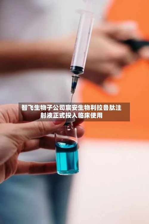 智飞生物子公司宸安生物利拉鲁肽注射液正式投入临床使用