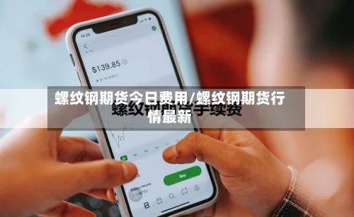 螺纹钢期货今日费用/螺纹钢期货行情最新-第3张图片