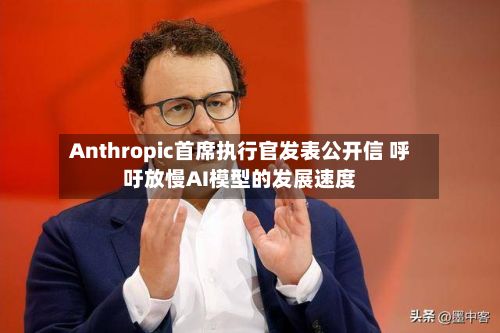 Anthropic首席执行官发表公开信 呼吁放慢AI模型的发展速度-第2张图片