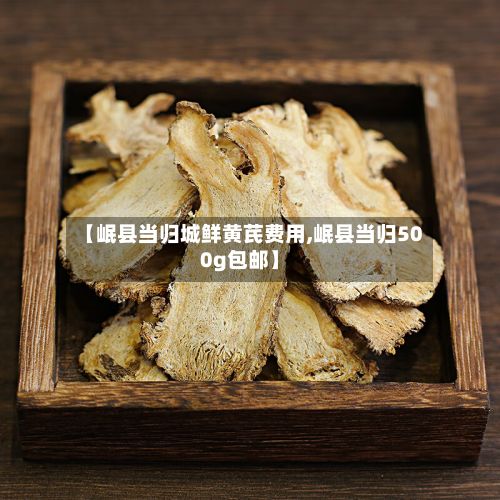 【岷县当归城鲜黄芪费用,岷县当归500g包邮】-第2张图片