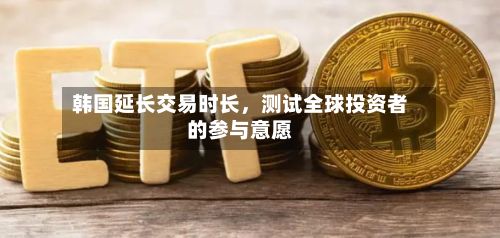 韩国延长交易时长，测试全球投资者的参与意愿-第3张图片