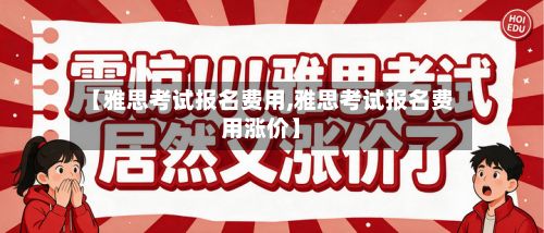 【雅思考试报名费用,雅思考试报名费用涨价】